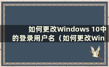 如何更改Windows 10中的登录用户名（如何更改Win 10系统中的登录用户名）